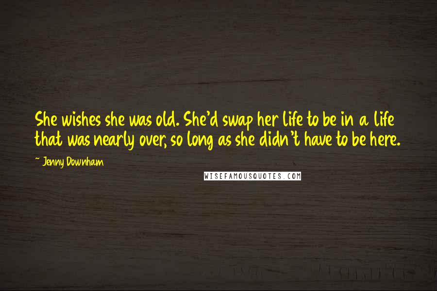 Jenny Downham Quotes: She wishes she was old. She'd swap her life to be in a life that was nearly over, so long as she didn't have to be here.