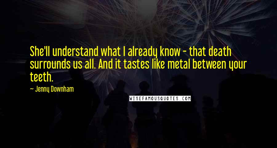 Jenny Downham Quotes: She'll understand what I already know - that death surrounds us all. And it tastes like metal between your teeth.