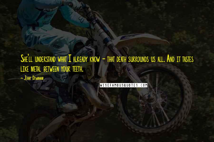 Jenny Downham Quotes: She'll understand what I already know - that death surrounds us all. And it tastes like metal between your teeth.