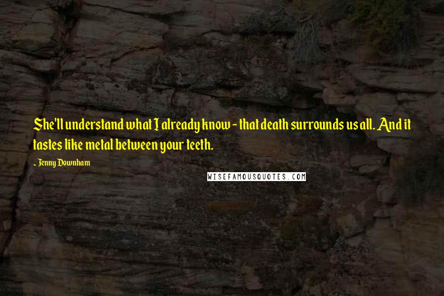 Jenny Downham Quotes: She'll understand what I already know - that death surrounds us all. And it tastes like metal between your teeth.