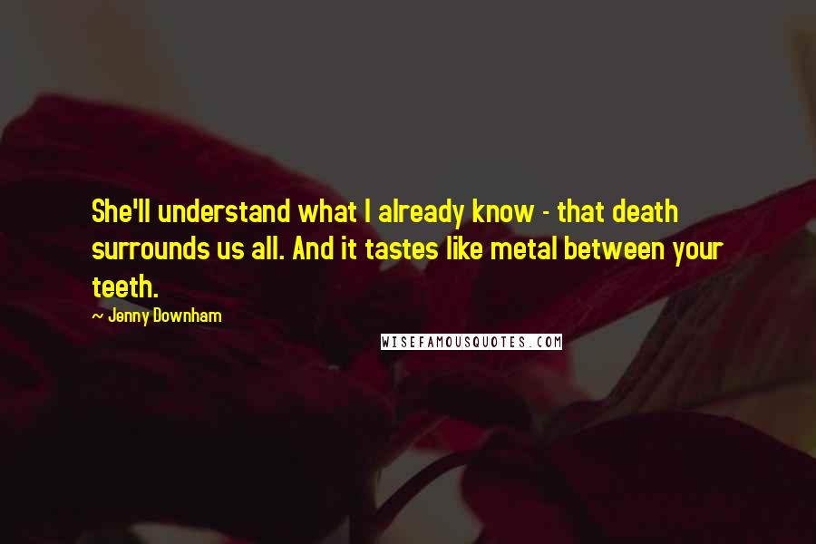 Jenny Downham Quotes: She'll understand what I already know - that death surrounds us all. And it tastes like metal between your teeth.