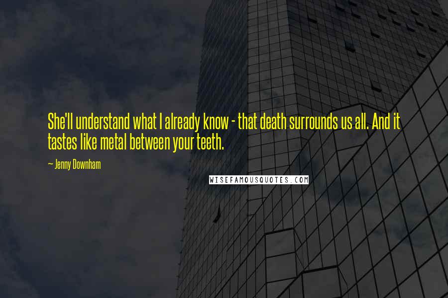 Jenny Downham Quotes: She'll understand what I already know - that death surrounds us all. And it tastes like metal between your teeth.