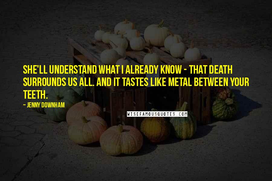 Jenny Downham Quotes: She'll understand what I already know - that death surrounds us all. And it tastes like metal between your teeth.