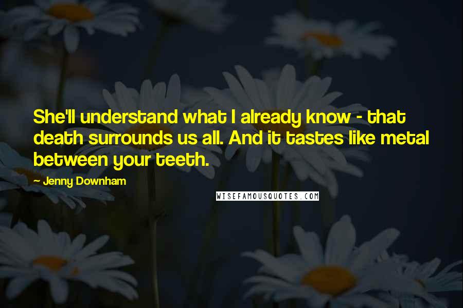 Jenny Downham Quotes: She'll understand what I already know - that death surrounds us all. And it tastes like metal between your teeth.