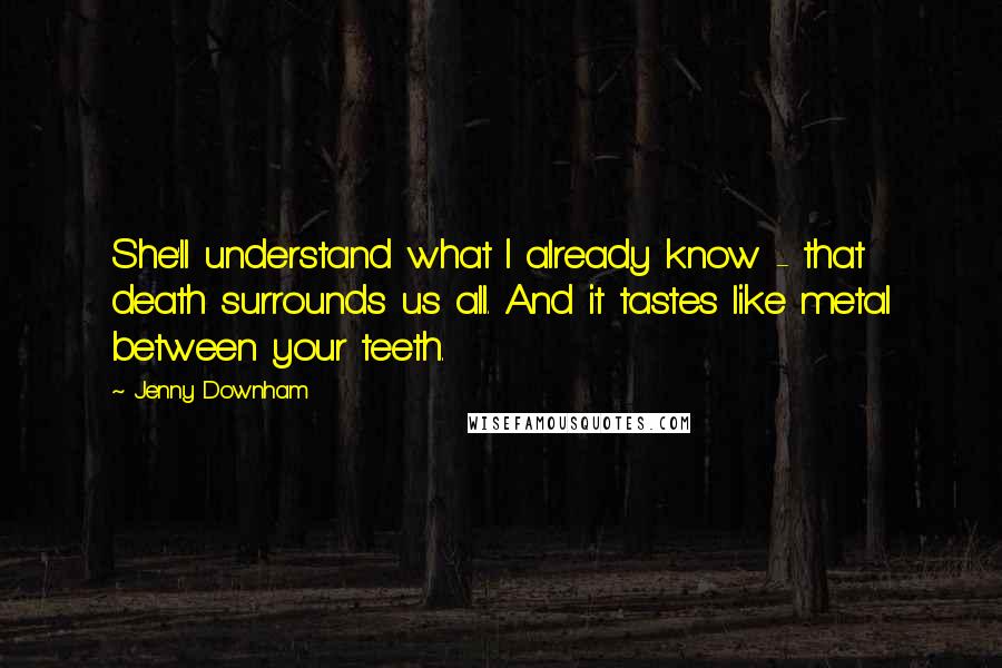 Jenny Downham Quotes: She'll understand what I already know - that death surrounds us all. And it tastes like metal between your teeth.