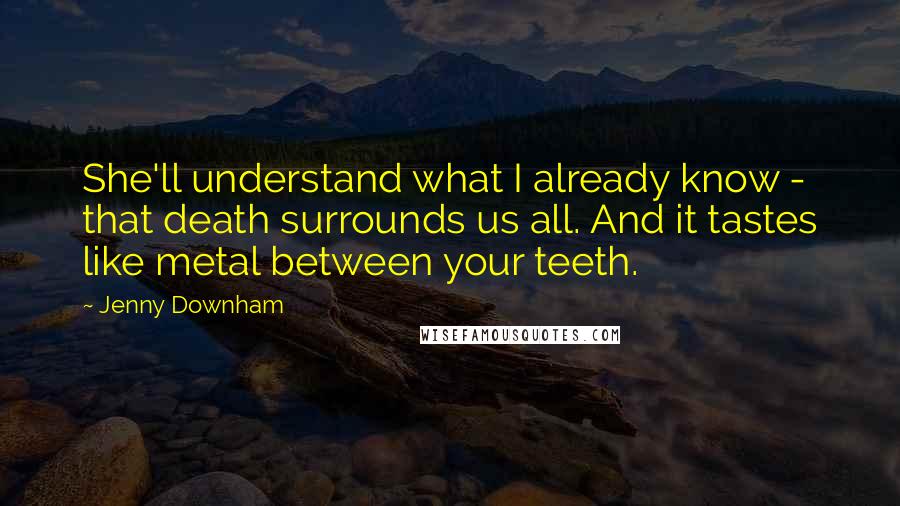 Jenny Downham Quotes: She'll understand what I already know - that death surrounds us all. And it tastes like metal between your teeth.