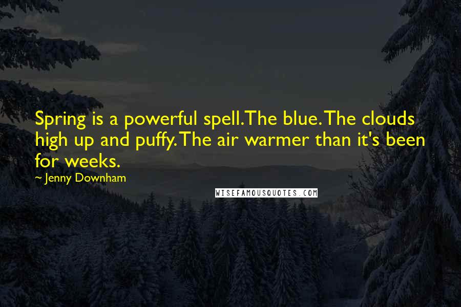 Jenny Downham Quotes: Spring is a powerful spell.The blue. The clouds high up and puffy. The air warmer than it's been for weeks.