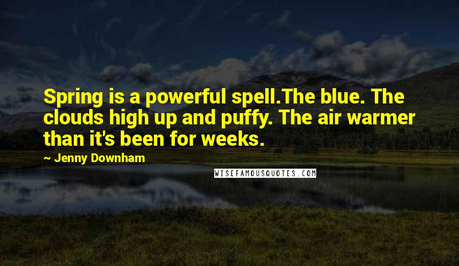 Jenny Downham Quotes: Spring is a powerful spell.The blue. The clouds high up and puffy. The air warmer than it's been for weeks.