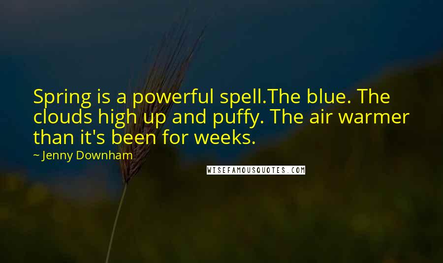 Jenny Downham Quotes: Spring is a powerful spell.The blue. The clouds high up and puffy. The air warmer than it's been for weeks.