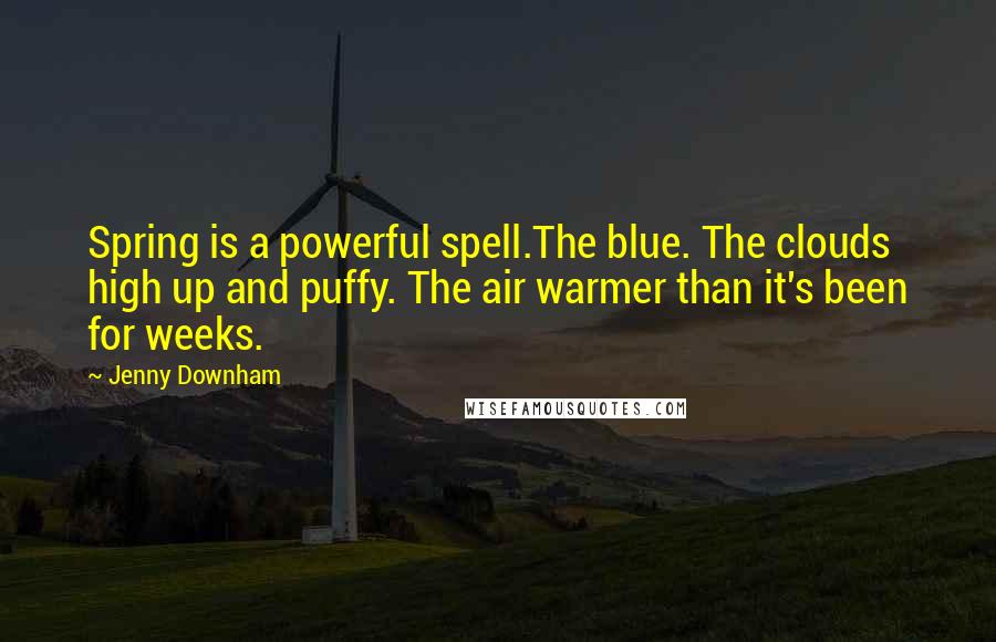 Jenny Downham Quotes: Spring is a powerful spell.The blue. The clouds high up and puffy. The air warmer than it's been for weeks.