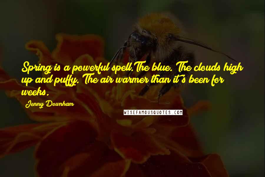 Jenny Downham Quotes: Spring is a powerful spell.The blue. The clouds high up and puffy. The air warmer than it's been for weeks.