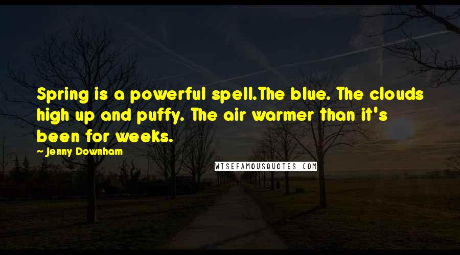 Jenny Downham Quotes: Spring is a powerful spell.The blue. The clouds high up and puffy. The air warmer than it's been for weeks.
