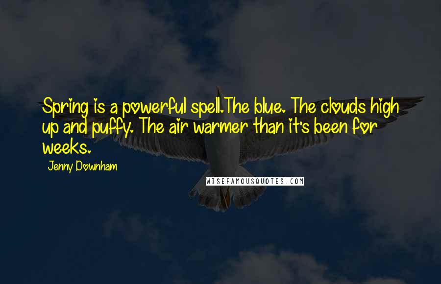 Jenny Downham Quotes: Spring is a powerful spell.The blue. The clouds high up and puffy. The air warmer than it's been for weeks.