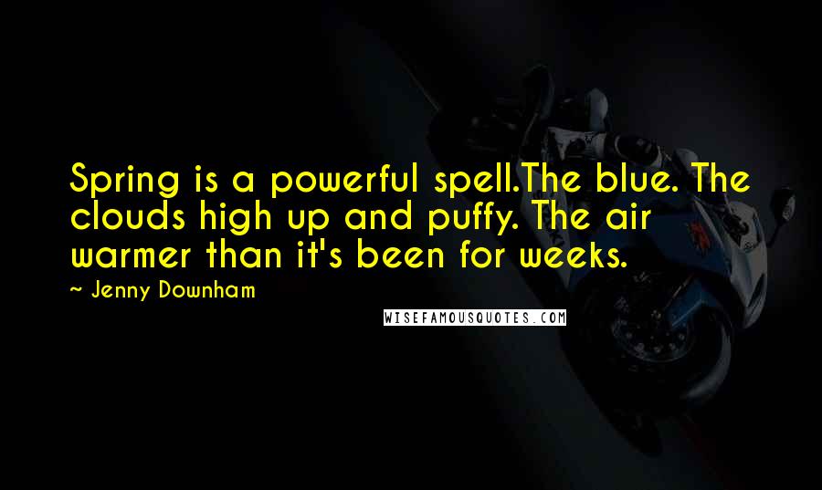 Jenny Downham Quotes: Spring is a powerful spell.The blue. The clouds high up and puffy. The air warmer than it's been for weeks.