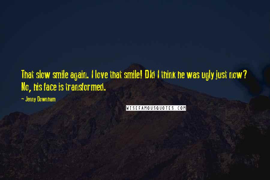 Jenny Downham Quotes: That slow smile again. I love that smile! DId I think he was ugly just now? No, his face is transformed.