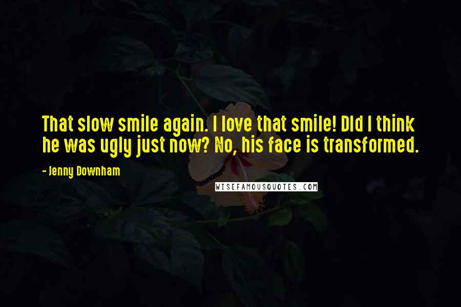 Jenny Downham Quotes: That slow smile again. I love that smile! DId I think he was ugly just now? No, his face is transformed.