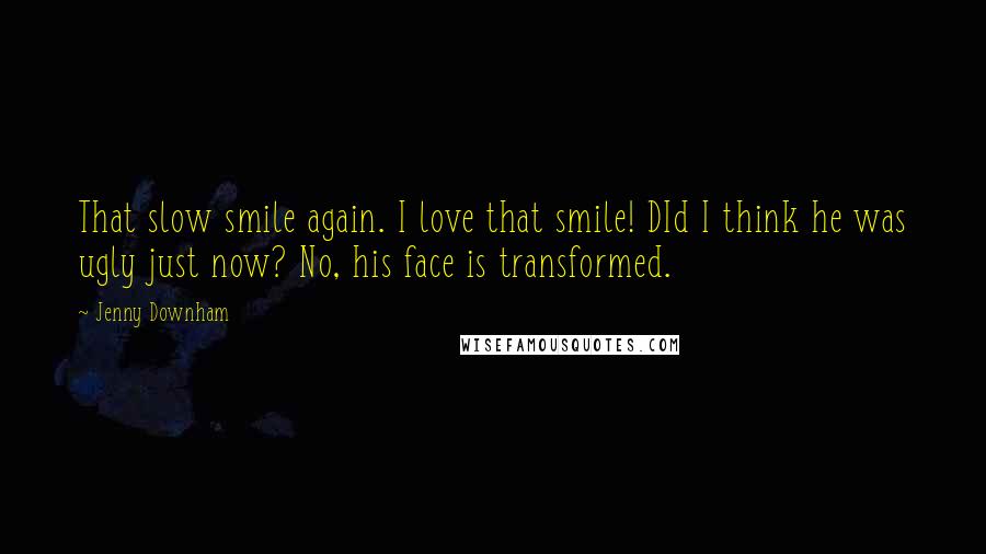 Jenny Downham Quotes: That slow smile again. I love that smile! DId I think he was ugly just now? No, his face is transformed.