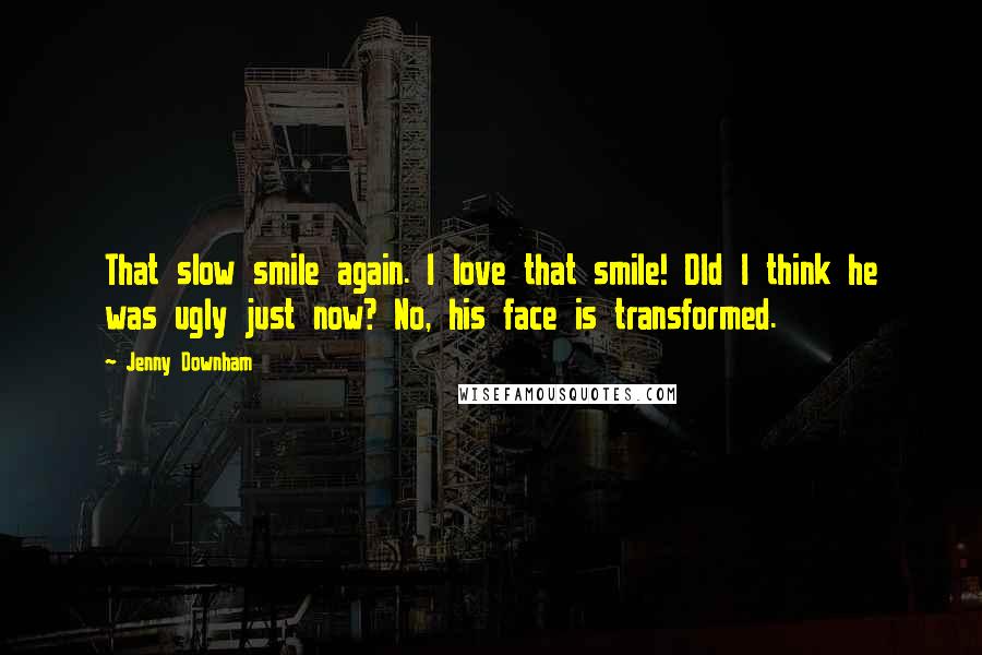 Jenny Downham Quotes: That slow smile again. I love that smile! DId I think he was ugly just now? No, his face is transformed.