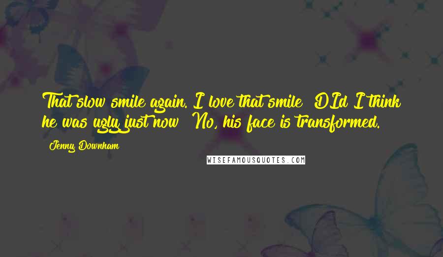 Jenny Downham Quotes: That slow smile again. I love that smile! DId I think he was ugly just now? No, his face is transformed.