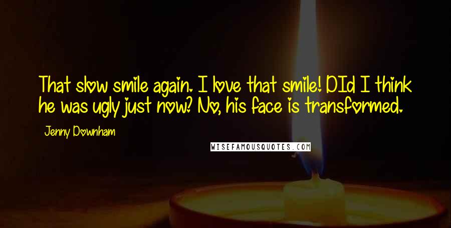 Jenny Downham Quotes: That slow smile again. I love that smile! DId I think he was ugly just now? No, his face is transformed.