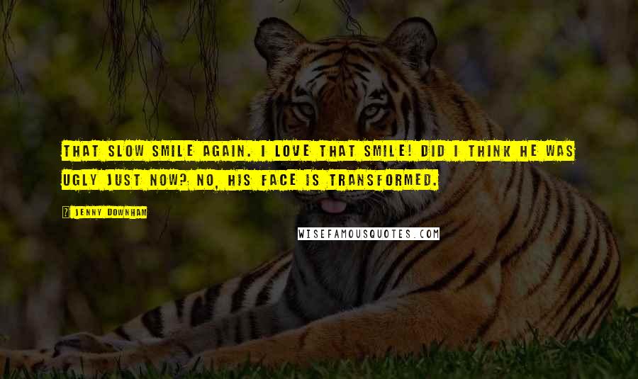 Jenny Downham Quotes: That slow smile again. I love that smile! DId I think he was ugly just now? No, his face is transformed.