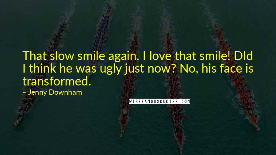 Jenny Downham Quotes: That slow smile again. I love that smile! DId I think he was ugly just now? No, his face is transformed.