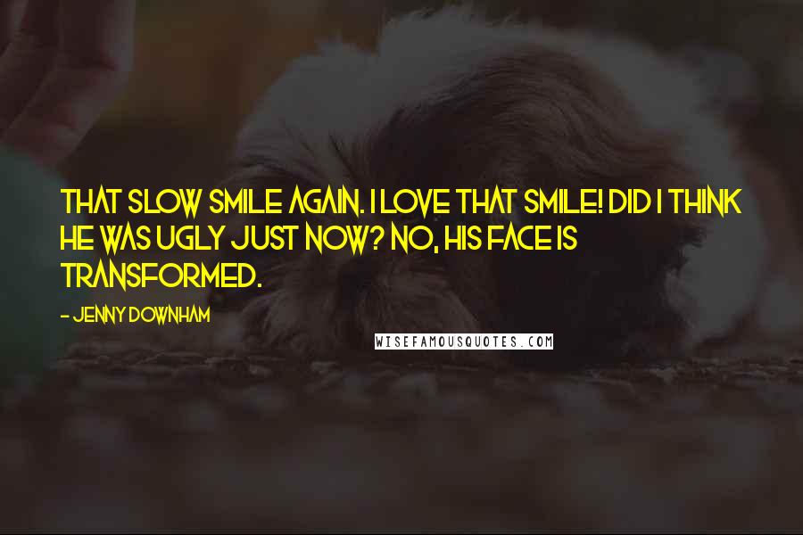 Jenny Downham Quotes: That slow smile again. I love that smile! DId I think he was ugly just now? No, his face is transformed.