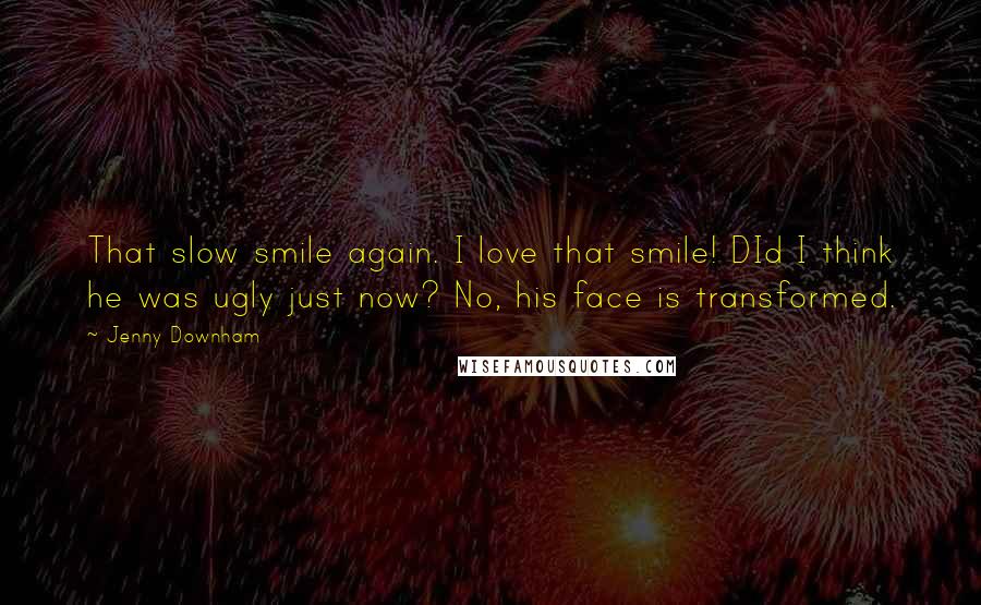 Jenny Downham Quotes: That slow smile again. I love that smile! DId I think he was ugly just now? No, his face is transformed.