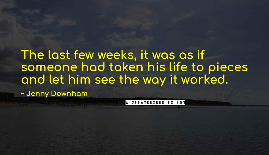 Jenny Downham Quotes: The last few weeks, it was as if someone had taken his life to pieces and let him see the way it worked.