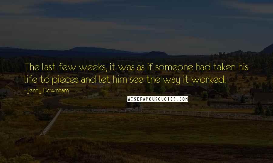 Jenny Downham Quotes: The last few weeks, it was as if someone had taken his life to pieces and let him see the way it worked.