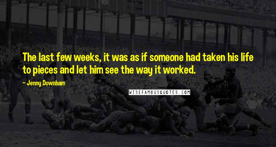 Jenny Downham Quotes: The last few weeks, it was as if someone had taken his life to pieces and let him see the way it worked.