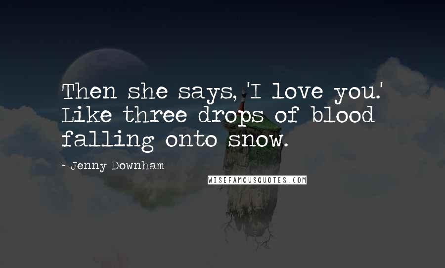 Jenny Downham Quotes: Then she says, 'I love you.' Like three drops of blood falling onto snow.