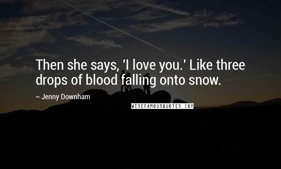 Jenny Downham Quotes: Then she says, 'I love you.' Like three drops of blood falling onto snow.