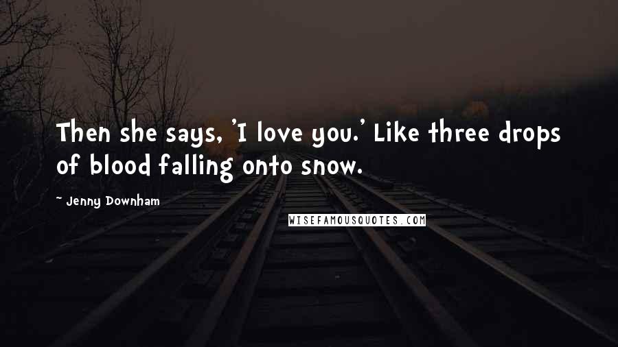 Jenny Downham Quotes: Then she says, 'I love you.' Like three drops of blood falling onto snow.