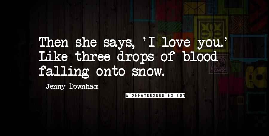 Jenny Downham Quotes: Then she says, 'I love you.' Like three drops of blood falling onto snow.