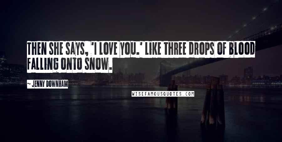 Jenny Downham Quotes: Then she says, 'I love you.' Like three drops of blood falling onto snow.