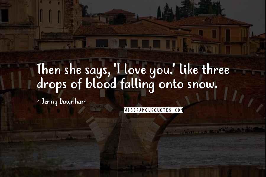 Jenny Downham Quotes: Then she says, 'I love you.' Like three drops of blood falling onto snow.