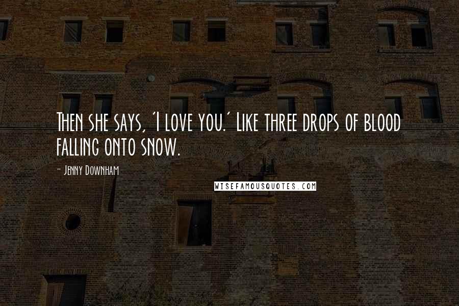 Jenny Downham Quotes: Then she says, 'I love you.' Like three drops of blood falling onto snow.