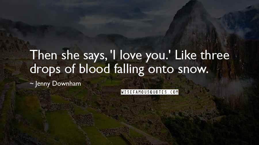 Jenny Downham Quotes: Then she says, 'I love you.' Like three drops of blood falling onto snow.