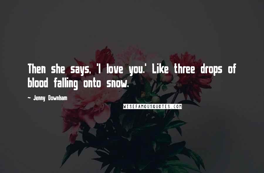 Jenny Downham Quotes: Then she says, 'I love you.' Like three drops of blood falling onto snow.