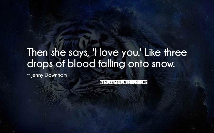 Jenny Downham Quotes: Then she says, 'I love you.' Like three drops of blood falling onto snow.
