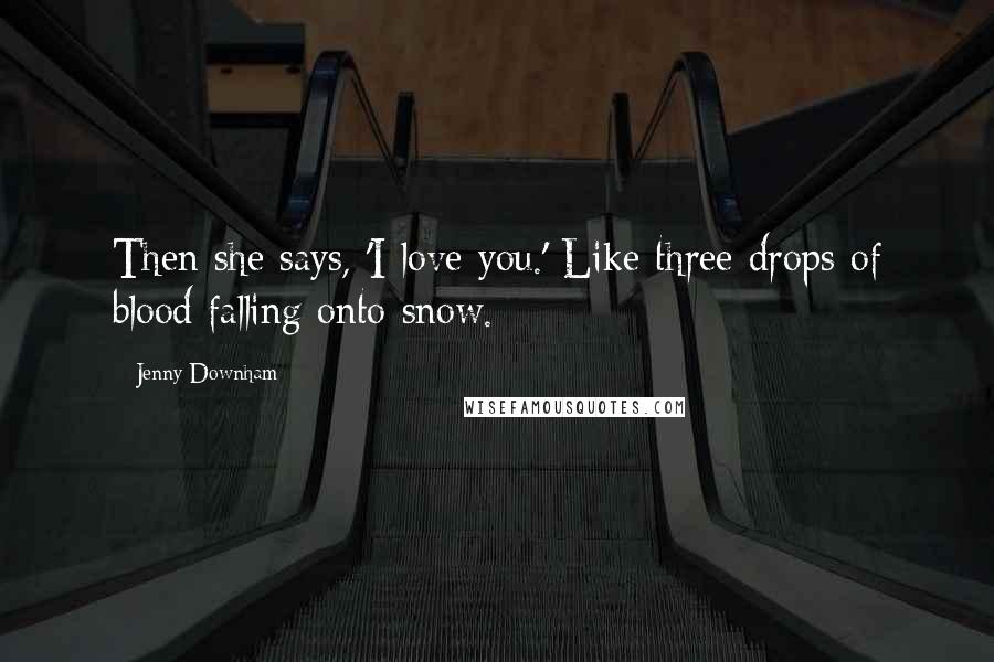 Jenny Downham Quotes: Then she says, 'I love you.' Like three drops of blood falling onto snow.