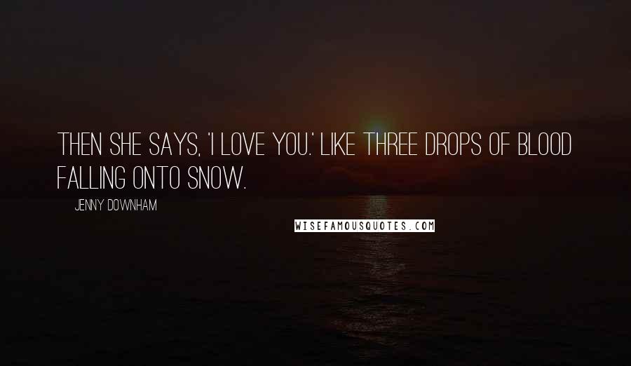 Jenny Downham Quotes: Then she says, 'I love you.' Like three drops of blood falling onto snow.