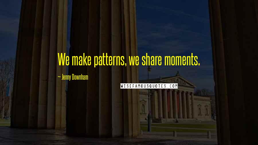 Jenny Downham Quotes: We make patterns, we share moments.