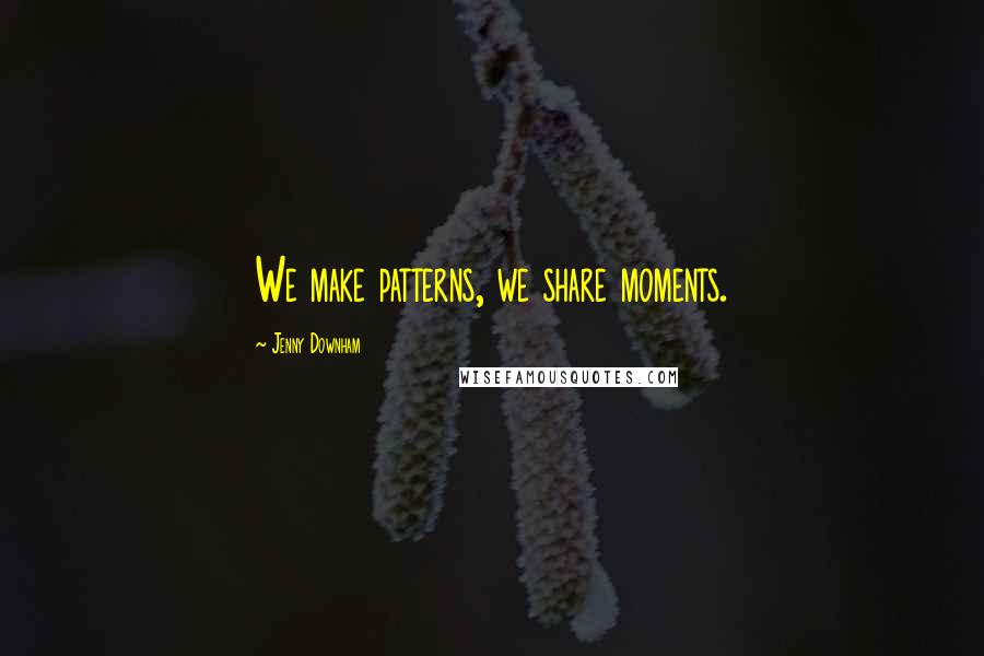 Jenny Downham Quotes: We make patterns, we share moments.