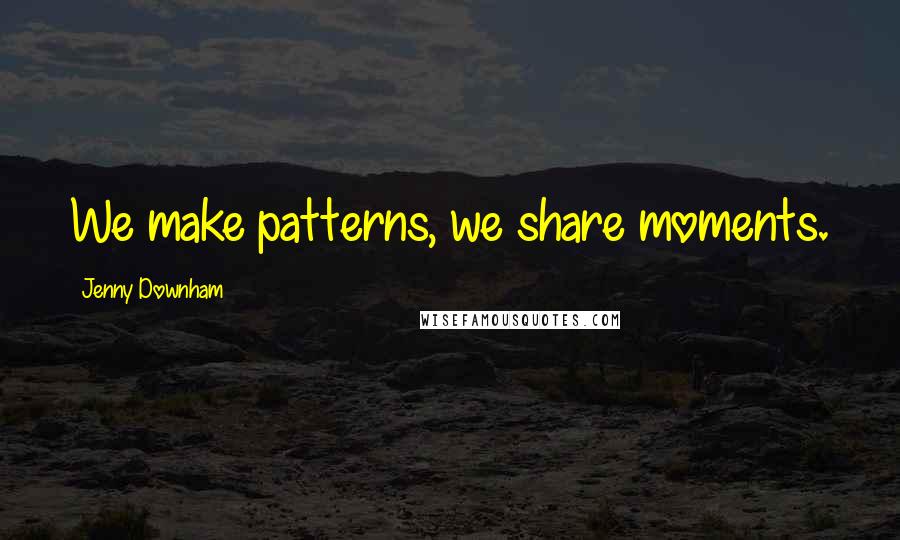 Jenny Downham Quotes: We make patterns, we share moments.