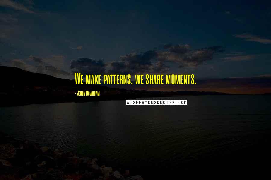 Jenny Downham Quotes: We make patterns, we share moments.