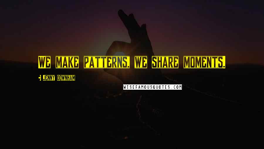 Jenny Downham Quotes: We make patterns, we share moments.