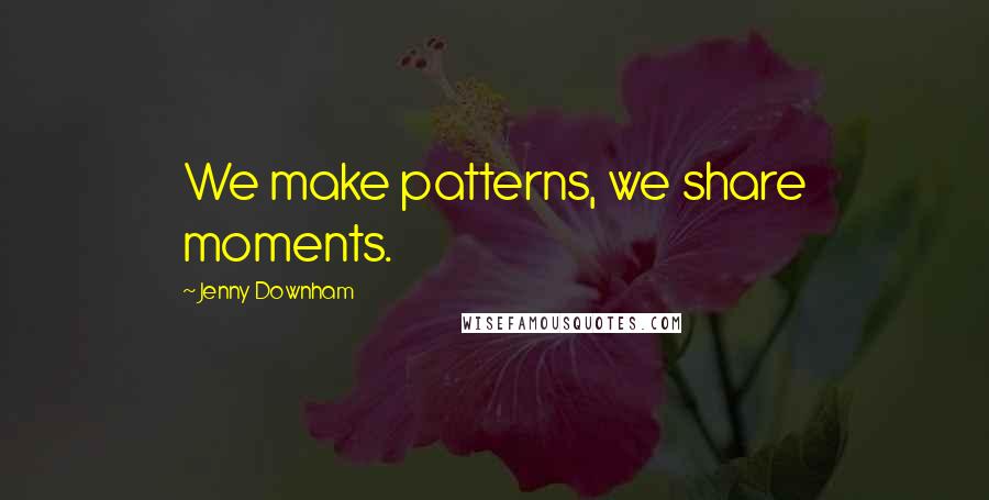 Jenny Downham Quotes: We make patterns, we share moments.