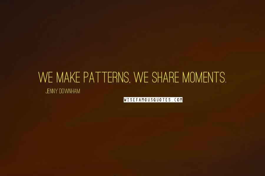 Jenny Downham Quotes: We make patterns, we share moments.
